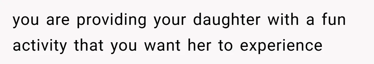 you are providing your daughter with a fun activity that you want her to experience