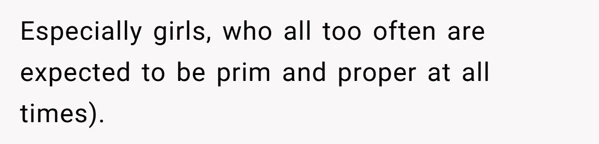Especially girls, who all too often are expected to be prim and proper at all times).