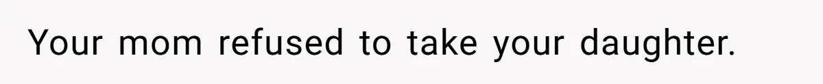 Your mom refused to take your daughter.
