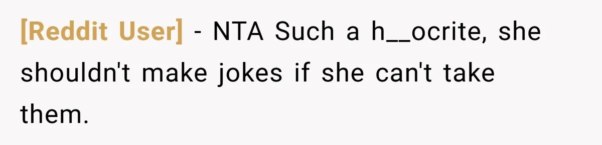 [Reddit User] − NTA Such a h__ocrite, she shouldn't make jokes if she can't take them.