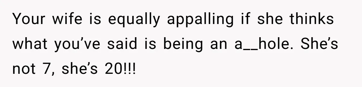 Your wife is equally appalling if she thinks what you’ve said is being an a__hole. She’s not 7, she’s 20!!!