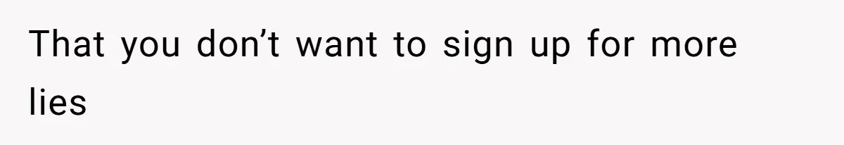 That you don’t want to sign up for more lies