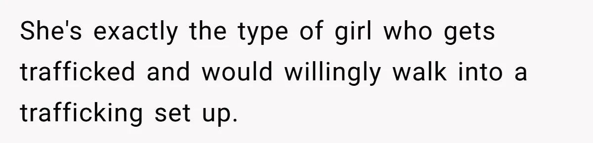 She's exactly the type of girl who gets trafficked and would willingly walk into a trafficking set up.