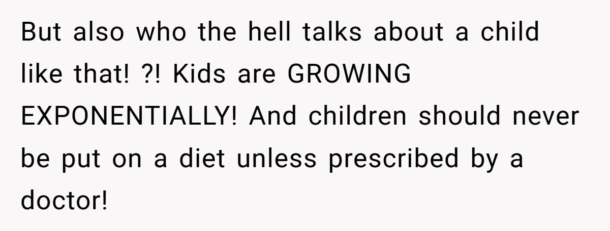 But also who the hell talks about a child like that! ?! Kids are GROWING EXPONENTIALLY! And children should never be put on a diet unless prescribed by a doctor!