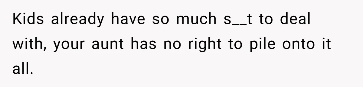 Kids already have so much s__t to deal with, your aunt has no right to pile onto it all.