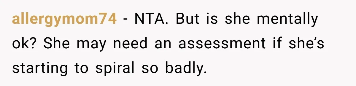 allergymom74 − NTA. But is she mentally ok? She may need an assessment if she’s starting to spiral so badly.
