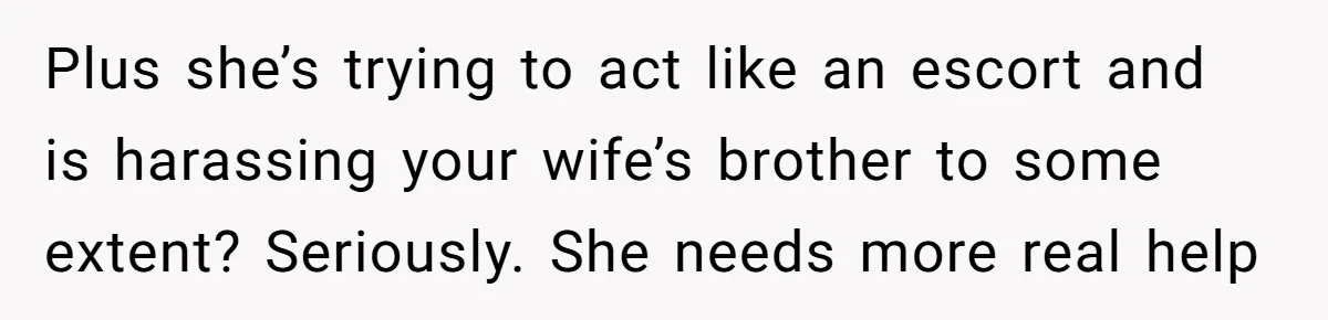 Plus she’s trying to act like an escort and is harassing your wife’s brother to some extent? Seriously. She needs more real help