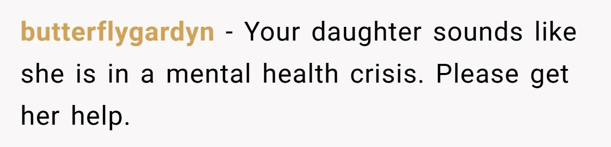 butterflygardyn − Your daughter sounds like she is in a mental health crisis. Please get her help.