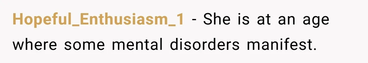 Hopeful_Enthusiasm_1 − She is at an age where some mental disorders manifest.