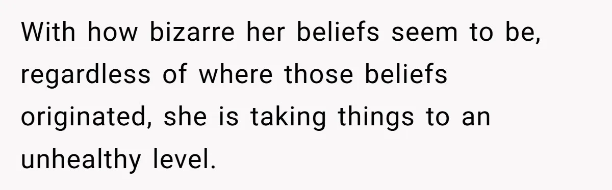 With how bizarre her beliefs seem to be, regardless of where those beliefs originated, she is taking things to an unhealthy level.
