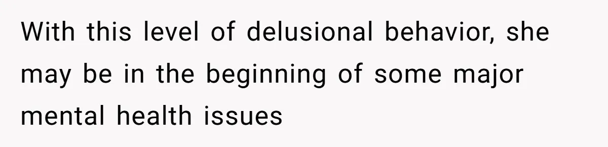With this level of delusional behavior, she may be in the beginning of some major mental health issues