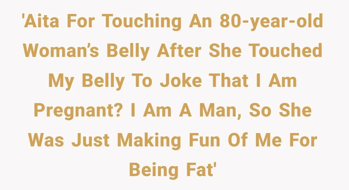 'AITA for touching an 80-year-old woman’s belly after she touched my belly to joke that I am pregnant? I am a man, so she was just making fun of me...