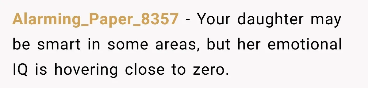 Alarming_Paper_8357 − Your daughter may be smart in some areas, but her emotional IQ is hovering close to zero.