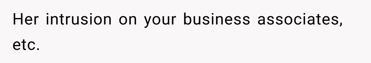 Her intrusion on your business associates, etc.
