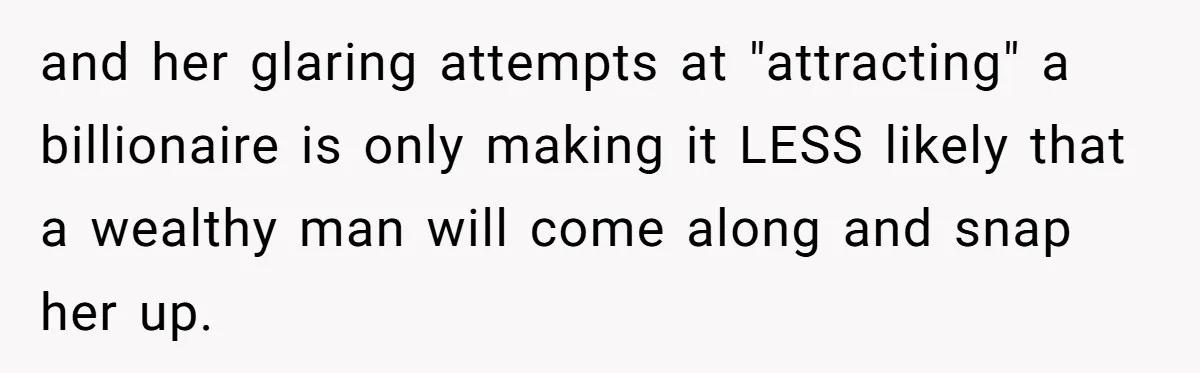 and her glaring attempts at "attracting" a billionaire is only making it LESS likely that a wealthy man will come along and snap her up.