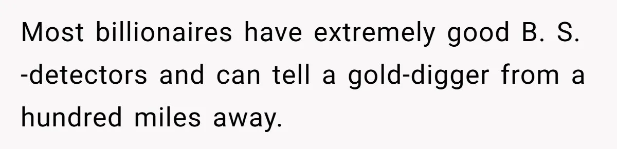 Most billionaires have extremely good B. S. -detectors and can tell a gold-digger from a hundred miles away.