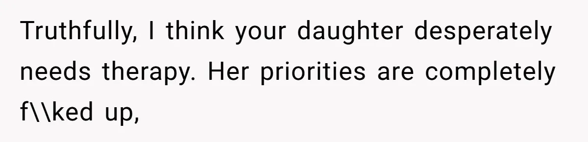 Truthfully, I think your daughter desperately needs therapy. Her priorities are completely f\\ked up,