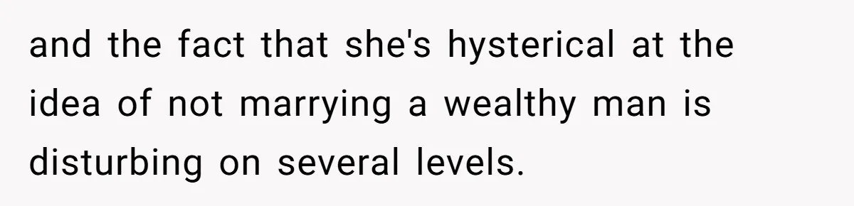and the fact that she's hysterical at the idea of not marrying a wealthy man is disturbing on several levels.
