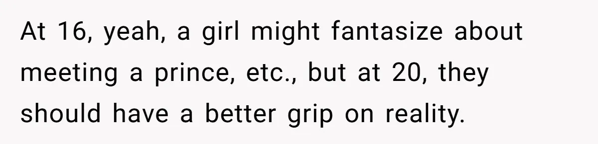 At 16, yeah, a girl might fantasize about meeting a prince, etc., but at 20, they should have a better grip on reality.