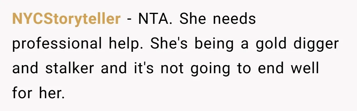 NYCStoryteller − NTA. She needs professional help. She's being a gold digger and stalker and it's not going to end well for her.
