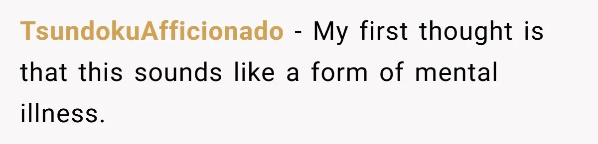 TsundokuAfficionado − My first thought is that this sounds like a form of mental illness.