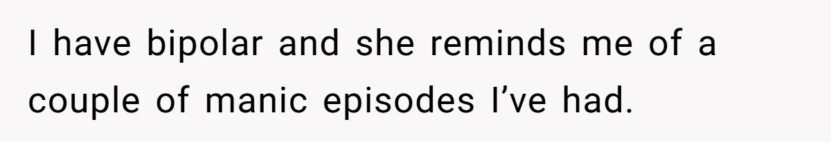 I have bipolar and she reminds me of a couple of manic episodes I’ve had.