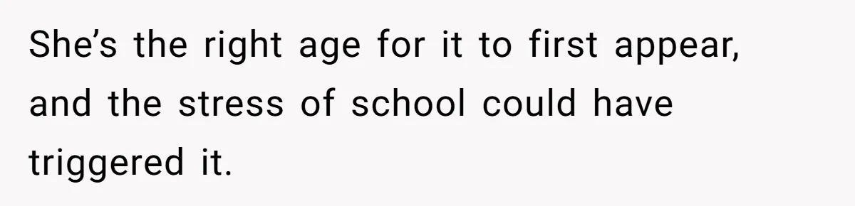 She’s the right age for it to first appear, and the stress of school could have triggered it.