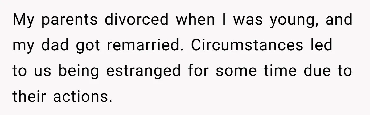 My parents divorced when I was young, and my dad got remarried. Circumstances led to us being estranged for some time due to their actions.