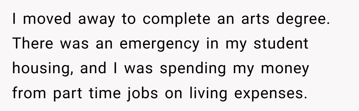 I moved away to complete an arts degree. There was an emergency in my student housing, and I was spending my money from part time jobs on living expenses.