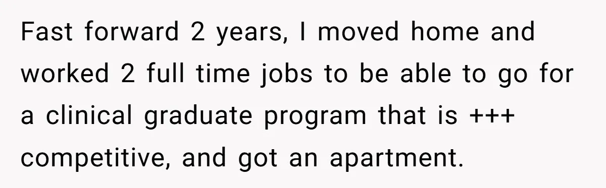 Fast forward 2 years, I moved home and worked 2 full time jobs to be able to go for a clinical graduate program that is +++ competitive, and got an...