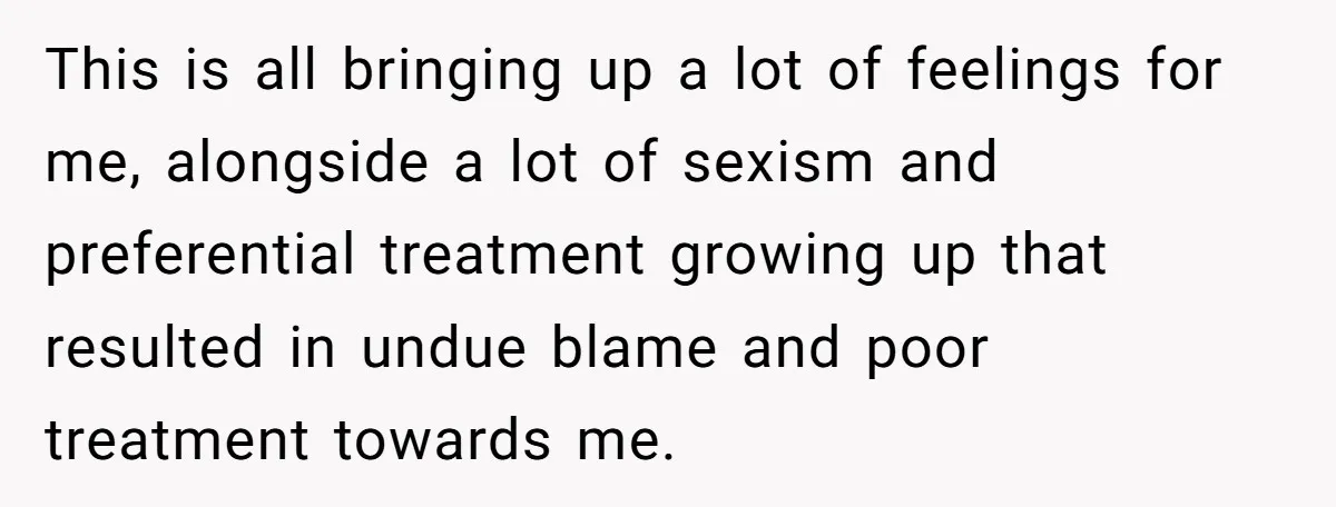This is all bringing up a lot of feelings for me, alongside a lot of sexism and preferential treatment growing up that resulted in undue blame and poor treatment towards...