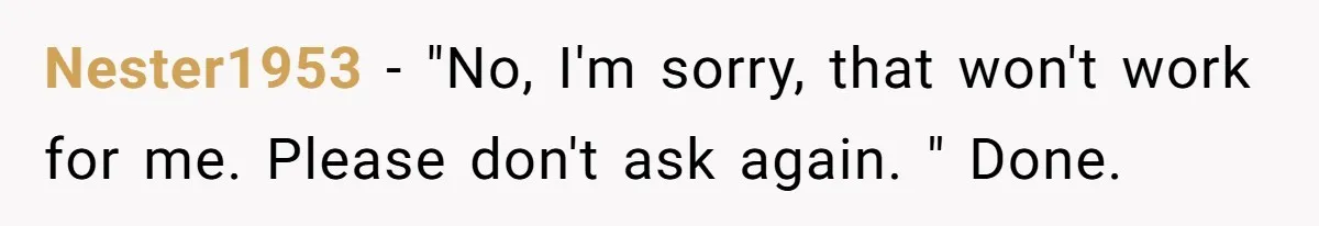 Nester1953 − "No, I'm sorry, that won't work for me. Please don't ask again. " Done.