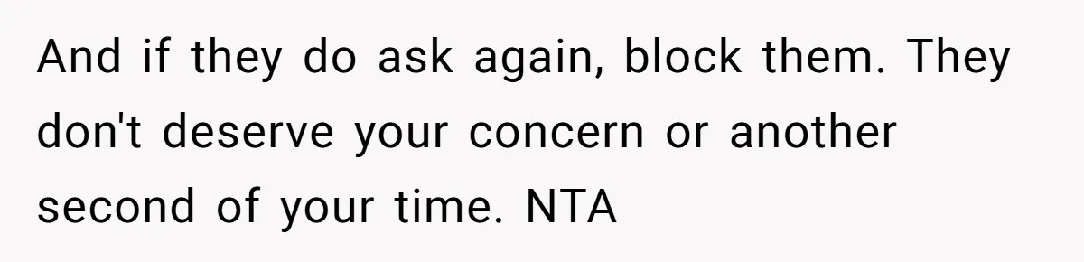 And if they do ask again, block them. They don't deserve your concern or another second of your time. NTA