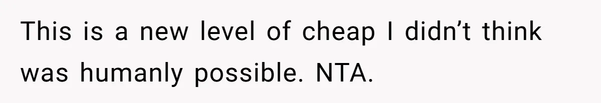 This is a new level of cheap I didn’t think was humanly possible. NTA.