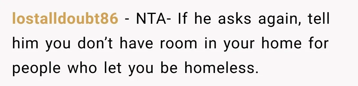lostalldoubt86 − NTA- If he asks again, tell him you don’t have room in your home for people who let you be homeless.
