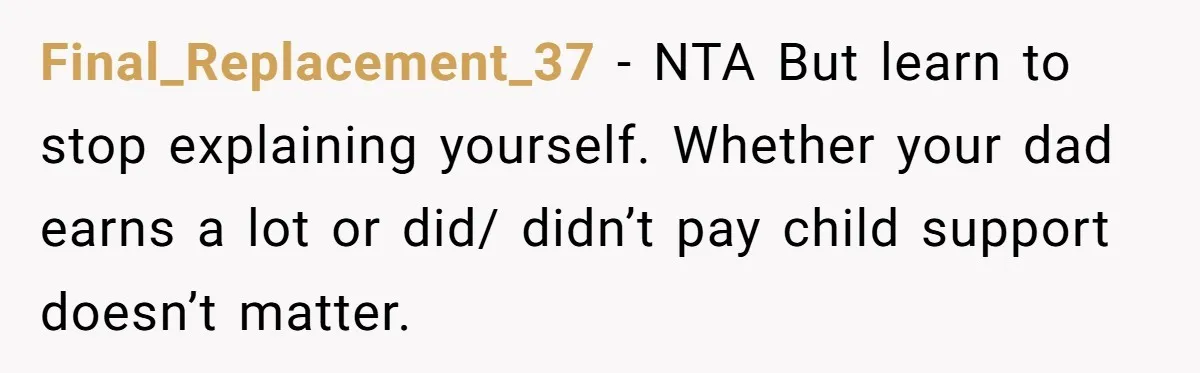 Final_Replacement_37 − NTA But learn to stop explaining yourself. Whether your dad earns a lot or did/ didn’t pay child support doesn’t matter.