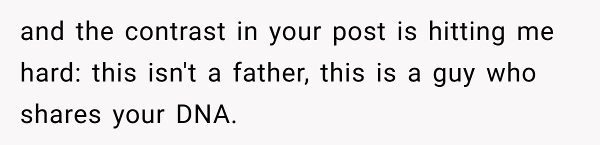 and the contrast in your post is hitting me hard: this isn't a father, this is a guy who shares your DNA.