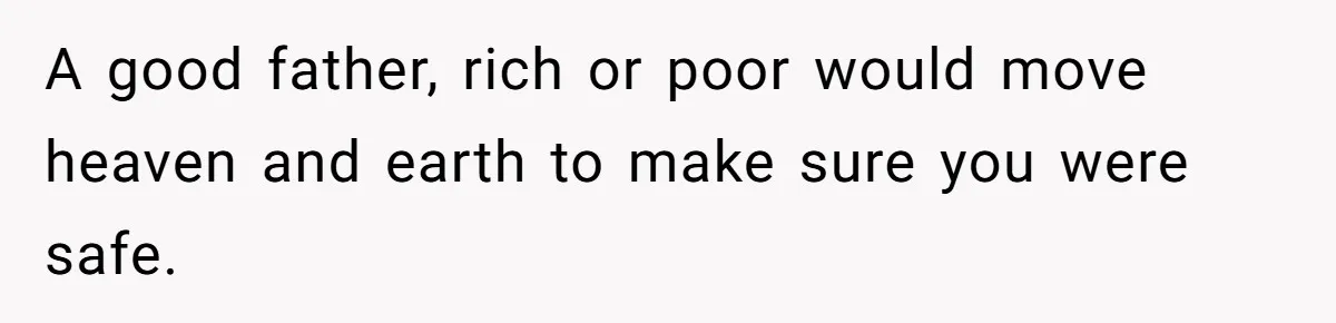 A good father, rich or poor would move heaven and earth to make sure you were safe.