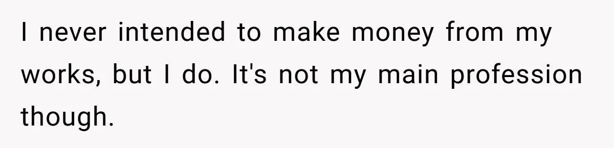 I never intended to make money from my works, but I do. It's not my main profession though.