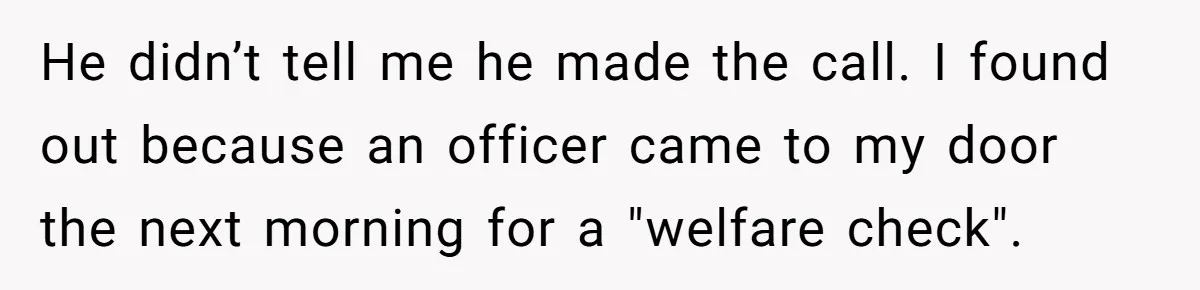 He didn’t tell me he made the call. I found out because an officer came to my door the next morning for a "welfare check".