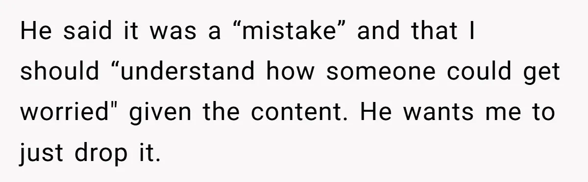 He said it was a “mistake” and that I should “understand how someone could get worried" given the content. He wants me to just drop it.