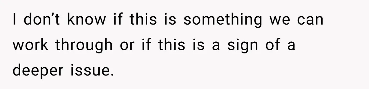 I don’t know if this is something we can work through or if this is a sign of a deeper issue.