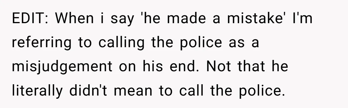 EDIT: When i say 'he made a mistake' I'm referring to calling the police as a misjudgement on his end. Not that he literally didn't mean to call the police.
