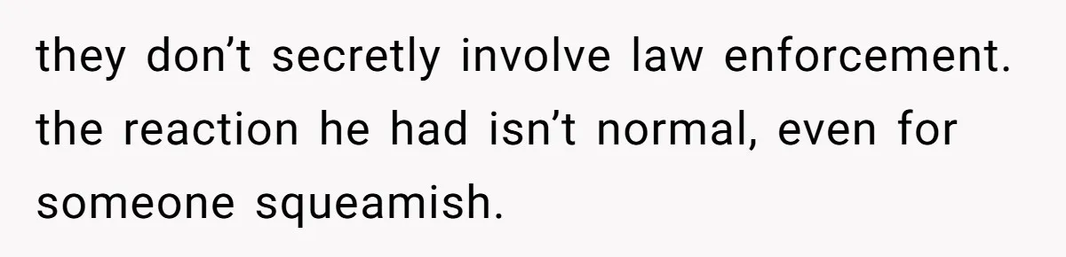 they don’t secretly involve law enforcement. the reaction he had isn’t normal, even for someone squeamish.