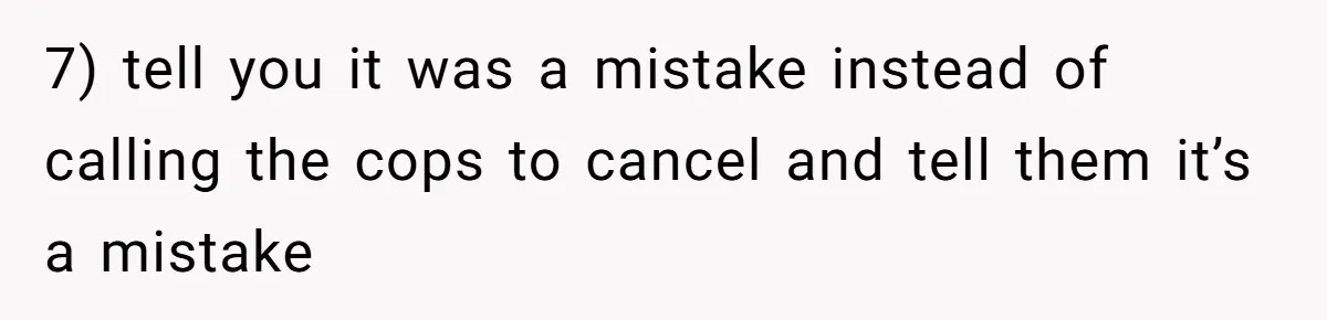 7) tell you it was a mistake instead of calling the cops to cancel and tell them it’s a mistake