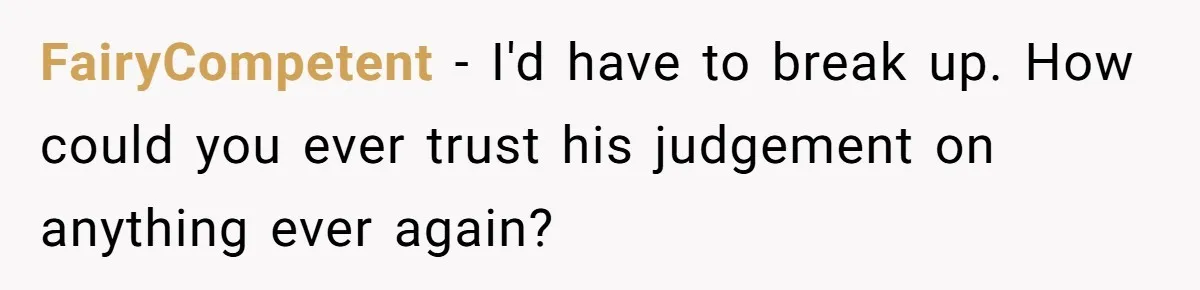 FairyCompetent − I'd have to break up. How could you ever trust his judgement on anything ever again?