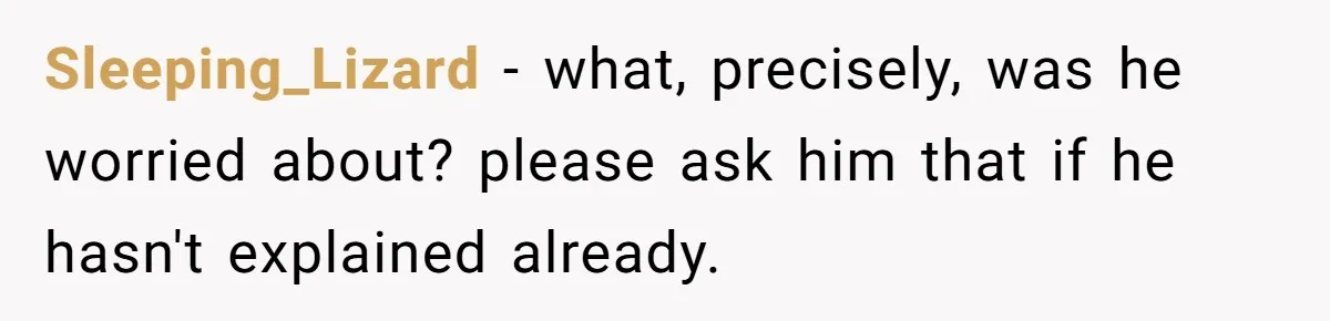 Sleeping_Lizard − what, precisely, was he worried about? please ask him that if he hasn't explained already.