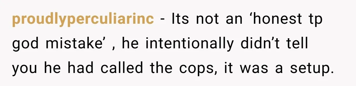 proudlyperculiarinc − Its not an ‘honest tp god mistake’ , he intentionally didn’t tell you he had called the cops, it was a setup.