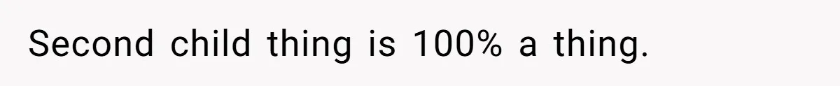 Second child thing is 100% a thing.