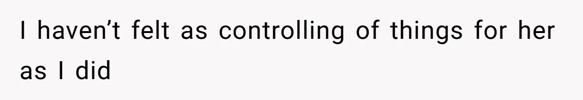 I haven’t felt as controlling of things for her as I did